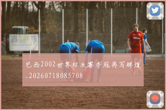 巴西2002世界杯决赛夺冠再写辉煌_20260718085708