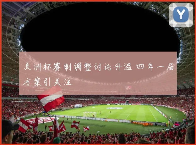 美洲杯赛制调整讨论升温 四年一届方案引关注