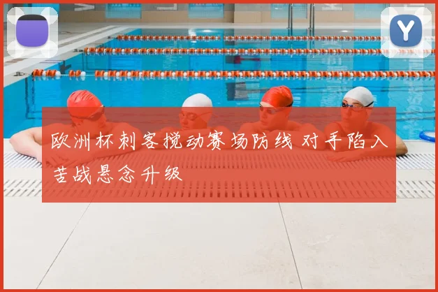 欧洲杯刺客搅动赛场防线 对手陷入苦战悬念升级