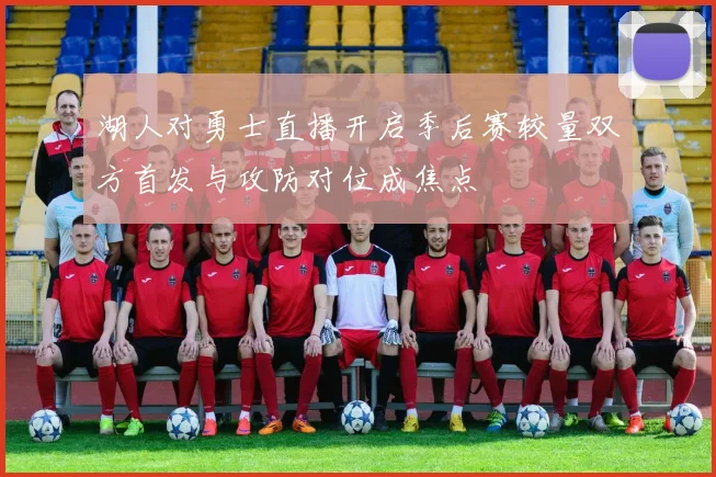 湖人对勇士直播开启季后赛较量双方首发与攻防对位成焦点