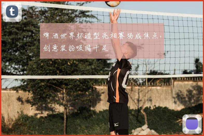 啤酒世界杯造型亮相赛场成焦点,创意装扮吸睛十足