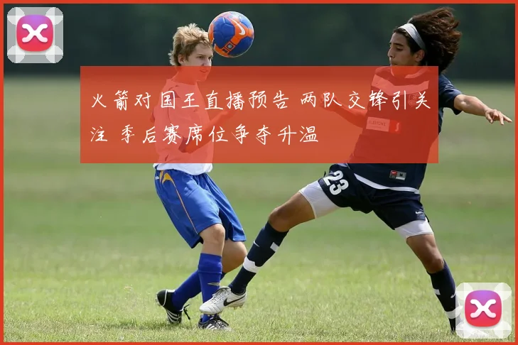 火箭对国王直播预告 两队交锋引关注 季后赛席位争夺升温