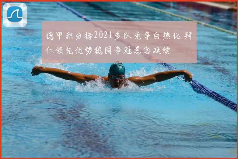 德甲积分榜2021多队竞争白热化 拜仁领先优势稳固争冠悬念延续