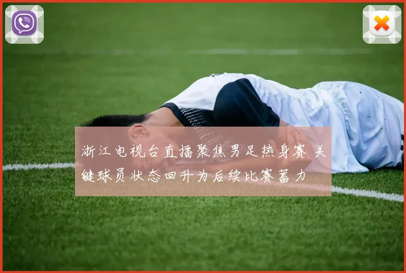 浙江电视台直播聚焦男足热身赛 关键球员状态回升为后续比赛蓄力