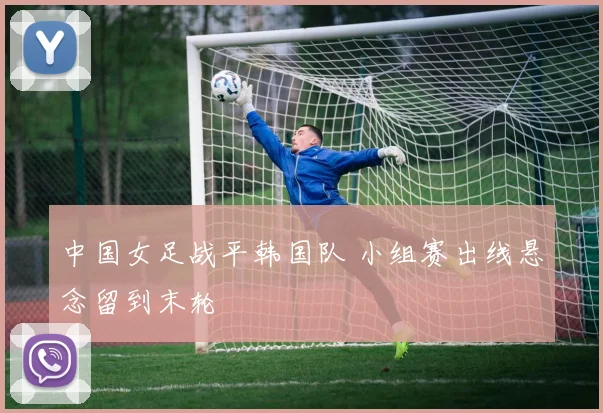 中国女足战平韩国队 小组赛出线悬念留到末轮
