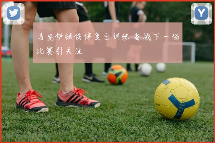 马克伊顿伤停复出训练 备战下一场比赛引关注