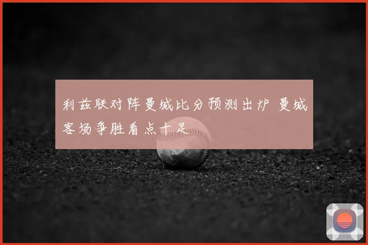 利兹联对阵曼城比分预测出炉 曼城客场争胜看点十足