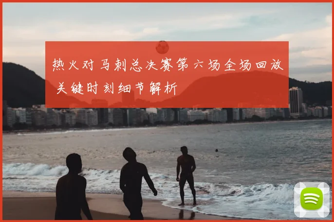 热火对马刺总决赛第六场全场回放 关键时刻细节解析