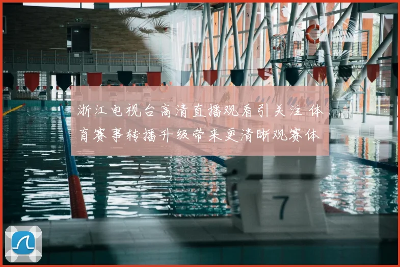 浙江电视台高清直播观看引关注 体育赛事转播升级带来更清晰观赛体验