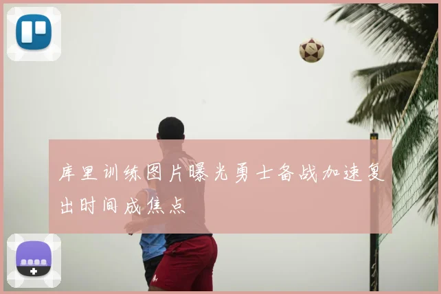 库里训练图片曝光勇士备战加速复出时间成焦点