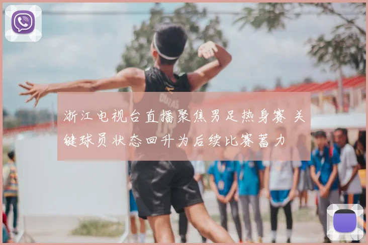 浙江电视台直播聚焦男足热身赛 关键球员状态回升为后续比赛蓄力