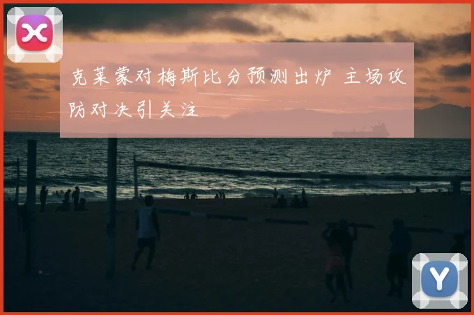 克莱蒙对梅斯比分预测出炉 主场攻防对决引关注