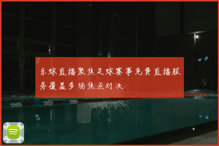 乐球直播聚焦足球赛事免费直播服务覆盖多场焦点对决