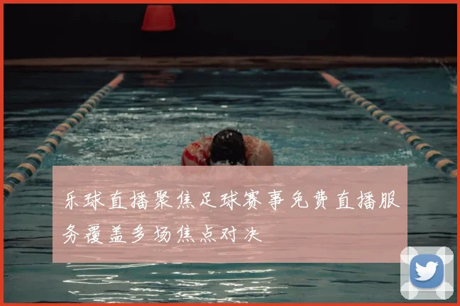 乐球直播聚焦足球赛事免费直播服务覆盖多场焦点对决