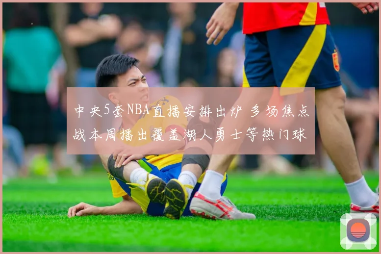 中央5套NBA直播安排出炉 多场焦点战本周播出覆盖湖人勇士等热门球队