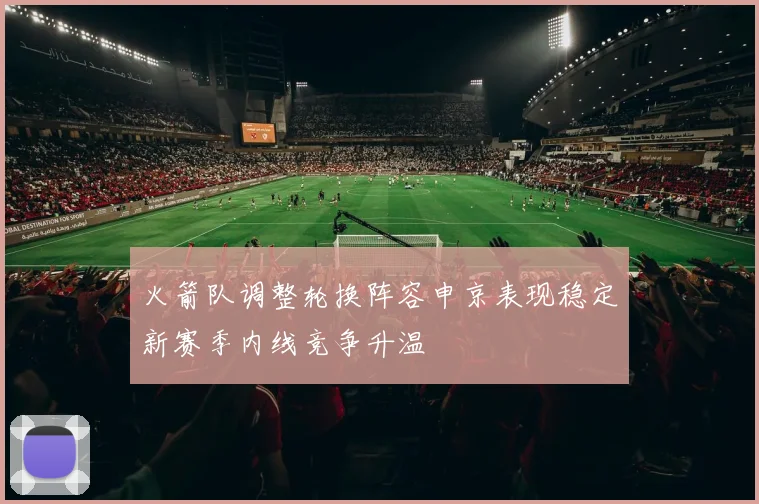 火箭队调整轮换阵容申京表现稳定新赛季内线竞争升温