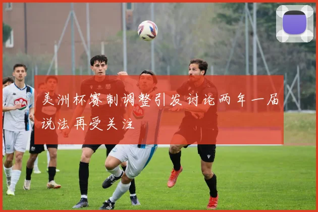 美洲杯赛制调整引发讨论两年一届说法再受关注