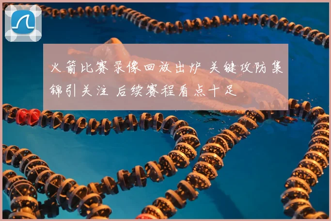 火箭比赛录像回放出炉 关键攻防集锦引关注 后续赛程看点十足