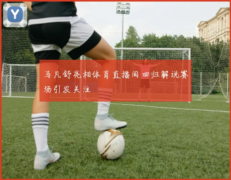 马凡舒亮相体育直播间回归解说赛场引发关注