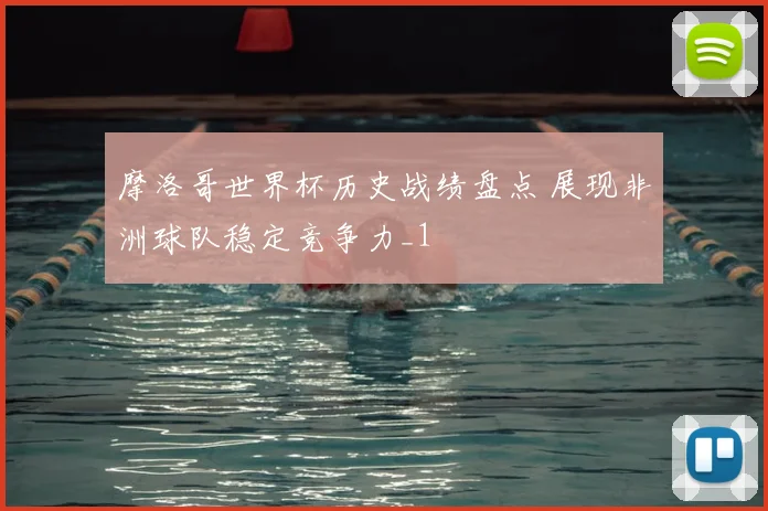 摩洛哥世界杯历史战绩盘点 展现非洲球队稳定竞争力_1