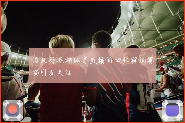 马凡舒亮相体育直播间回归解说赛场引发关注