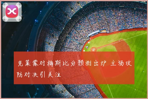 克莱蒙对梅斯比分预测出炉 主场攻防对决引关注